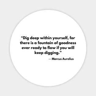 Dig deep within yourself, for there is a fountain of goodness ever ready to flow if you will keep digging.” Marcus Aurelius. Magnet